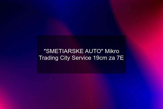 "SMETIARSKE AUTO" Mikro Trading City Service 19cm za 7E