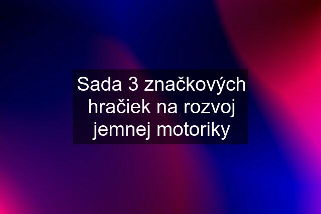 Sada 3 značkových hračiek na rozvoj jemnej motoriky