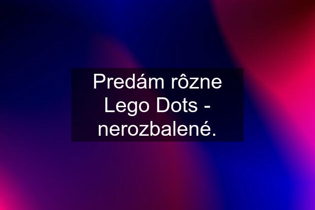 Predám rôzne Lego Dots - nerozbalené.