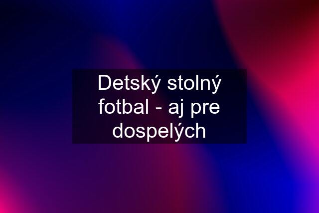 Detský stolný fotbal - aj pre dospelých