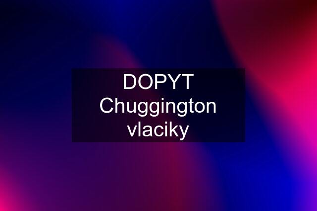 DOPYT Chuggington vlaciky