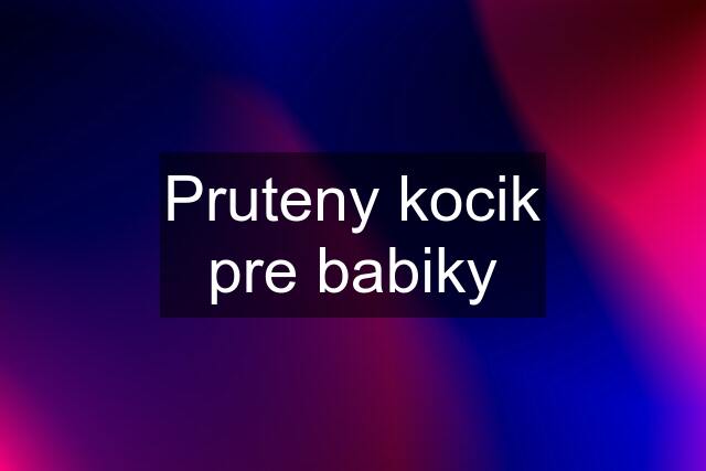 Pruteny kocik pre babiky