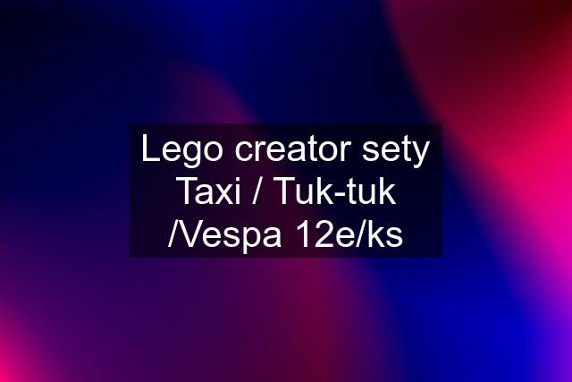 Lego creator sety Taxi / Tuk-tuk /Vespa 12e/ks