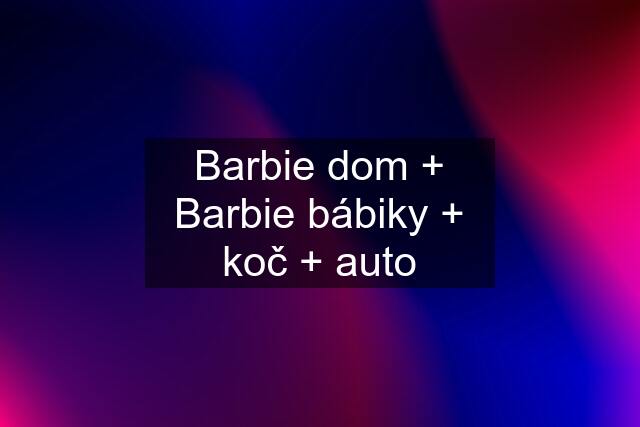 Barbie dom + Barbie bábiky + koč + auto