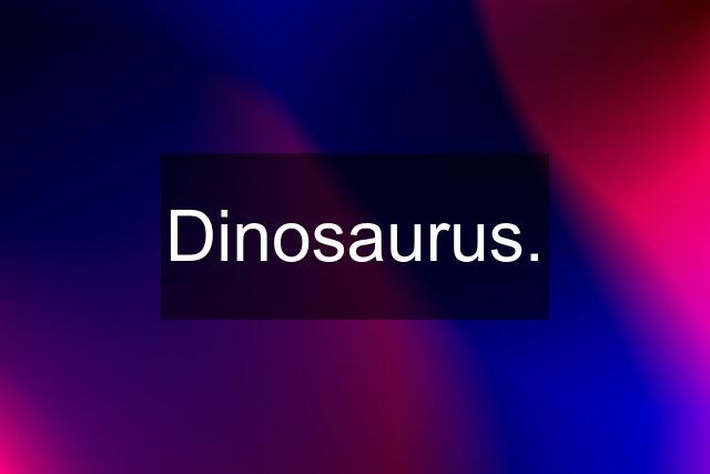 Dinosaurus.