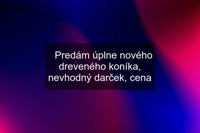 ✅Predám úplne nového dreveného koníka, nevhodný darček, cena