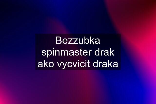 Bezzubka spinmaster drak ako vycvicit draka