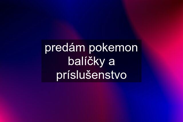 predám pokemon balíčky a príslušenstvo