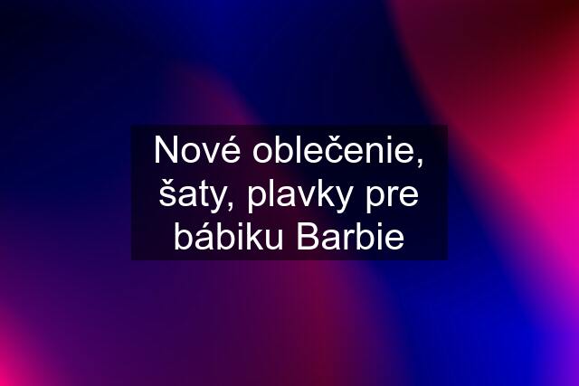 Nové oblečenie, šaty, plavky pre bábiku Barbie