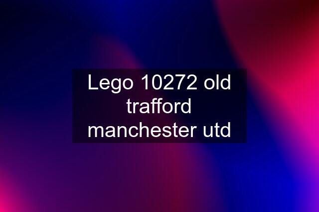 Lego 10272 old trafford manchester utd