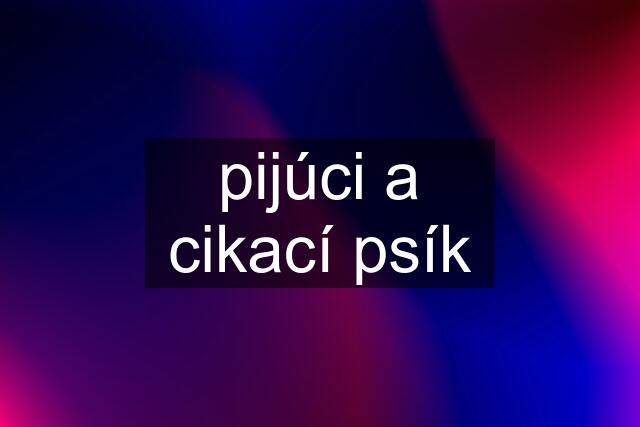 pijúci a cikací psík