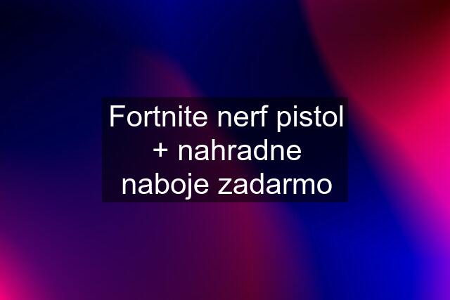 Fortnite nerf pistol + nahradne naboje zadarmo