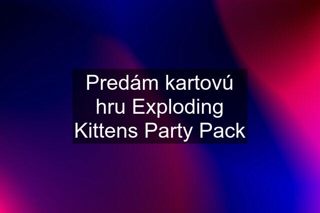Predám kartovú hru Exploding Kittens Party Pack