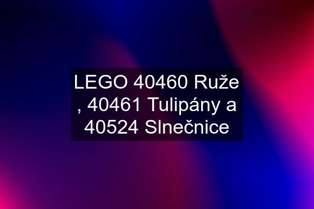 LEGO 40460 Ruže , 40461 Tulipány a 40524 Slnečnice