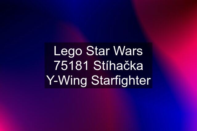 Lego Star Wars 75181 Stíhačka Y-Wing Starfighter