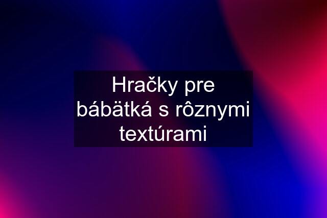 Hračky pre bábätká s rôznymi textúrami