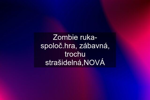 Zombie ruka- spoloč.hra, zábavná, trochu strašidelná,NOVÁ