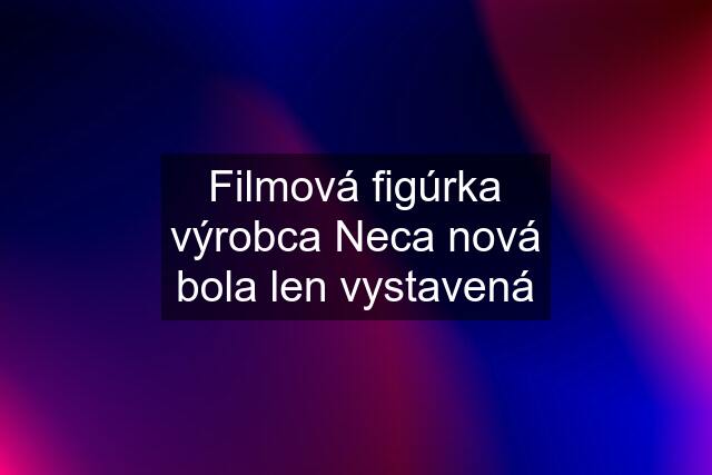 Filmová figúrka výrobca Neca nová bola len vystavená