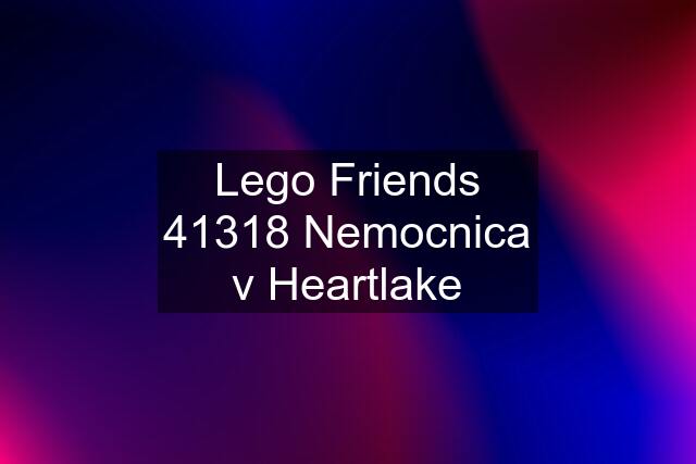 Lego Friends 41318 Nemocnica v Heartlake