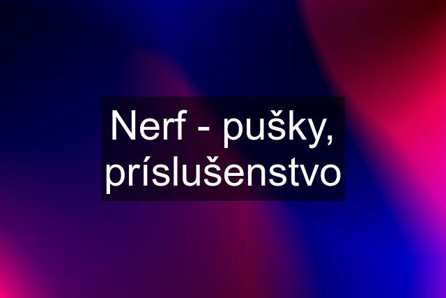 Nerf - pušky, príslušenstvo