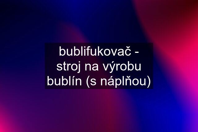 bublifukovač - stroj na výrobu bublín (s náplňou)