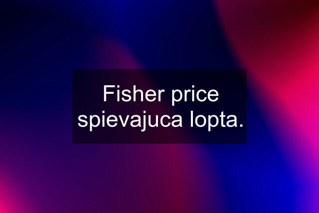 Fisher price spievajuca lopta.