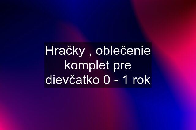 Hračky , oblečenie komplet pre dievčatko 0 - 1 rok