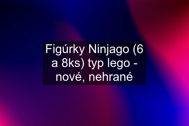 Figúrky Ninjago (6 a 8ks) typ lego - nové, nehrané