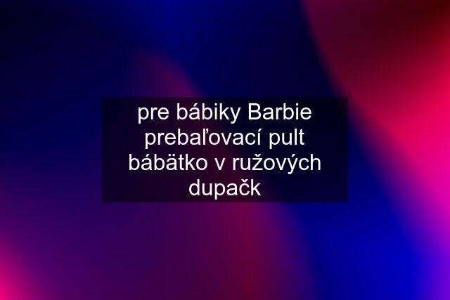 pre bábiky Barbie prebaľovací pult bábätko v ružových dupačk