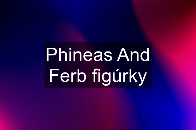 Phineas And Ferb figúrky