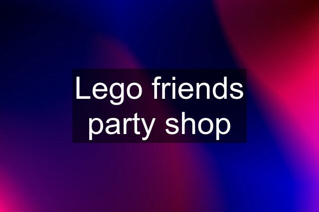 Lego friends party shop