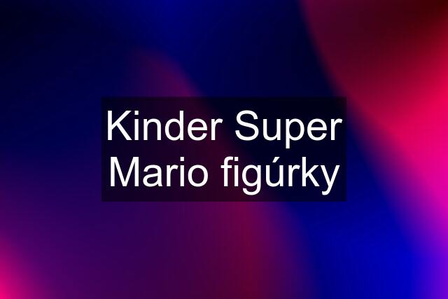 Kinder Super Mario figúrky