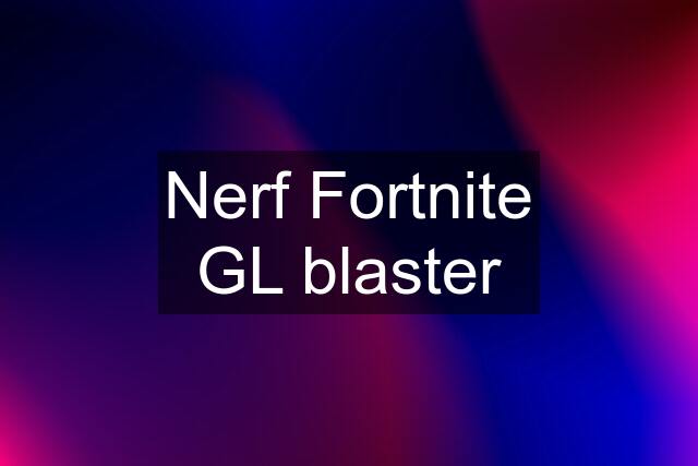 Nerf Fortnite GL blaster