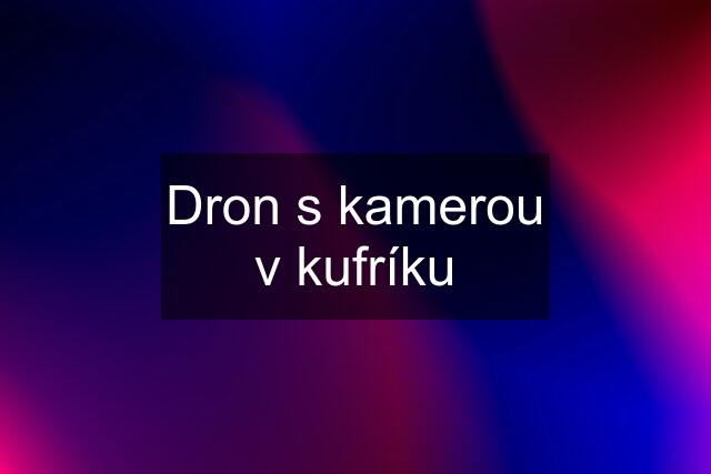 Dron s kamerou v kufríku