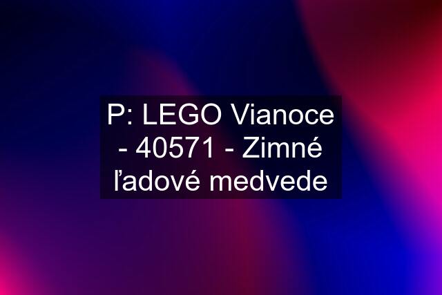 P: LEGO Vianoce - 40571 - Zimné ľadové medvede