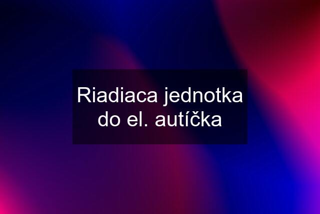 Riadiaca jednotka do el. autíčka