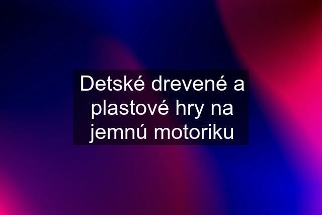 Detské drevené a plastové hry na jemnú motoriku