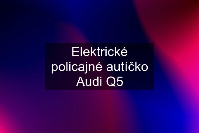 Elektrické policajné autíčko Audi Q5