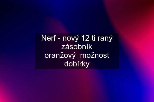 Nerf - nový 12 ti raný zásobník oranžový_možnost dobírky