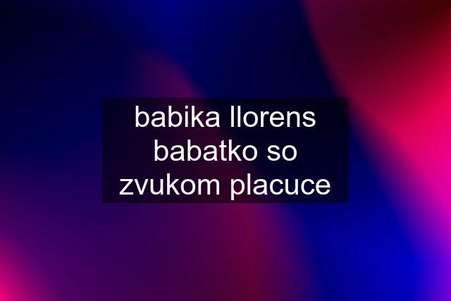 babika llorens babatko so zvukom placuce