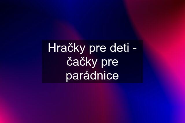 Hračky pre deti - čačky pre parádnice