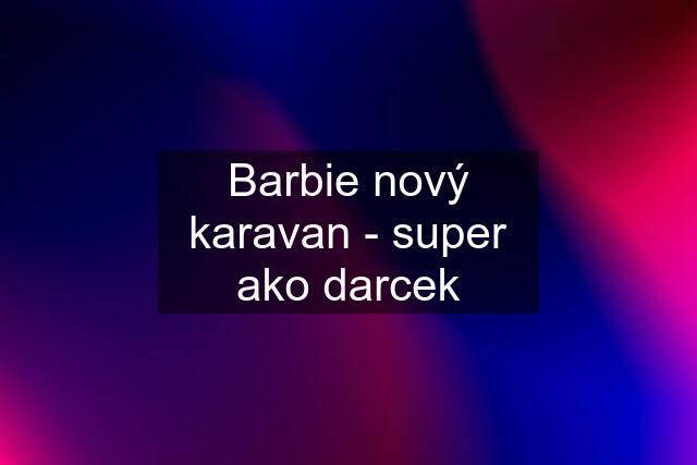 Barbie nový karavan - super ako darcek