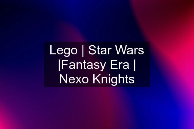 Lego | Star Wars |Fantasy Era | Nexo Knights