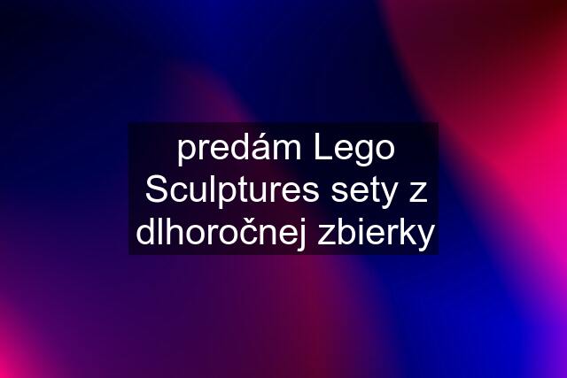 predám Lego Sculptures sety z dlhoročnej zbierky