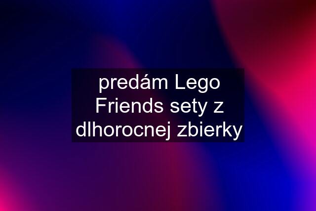 predám Lego Friends sety z dlhorocnej zbierky