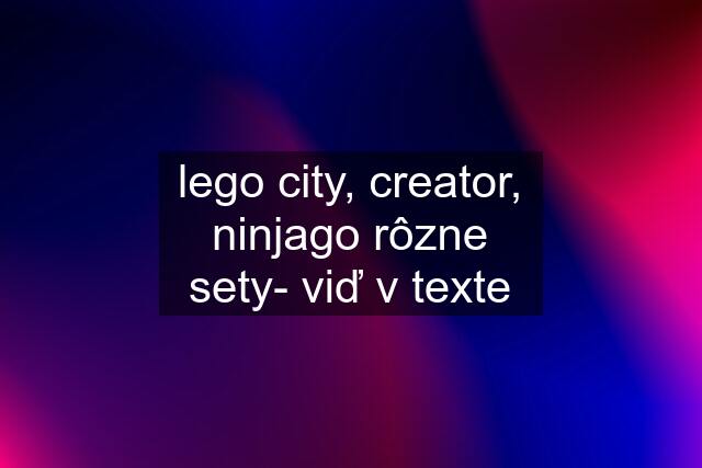 lego city, creator, ninjago rôzne sety- viď v texte