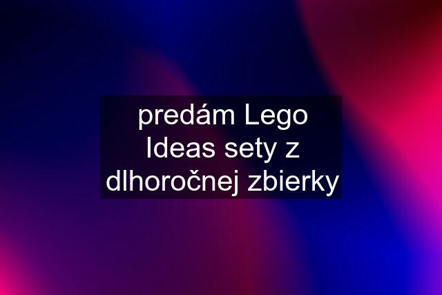 predám Lego Ideas sety z dlhoročnej zbierky