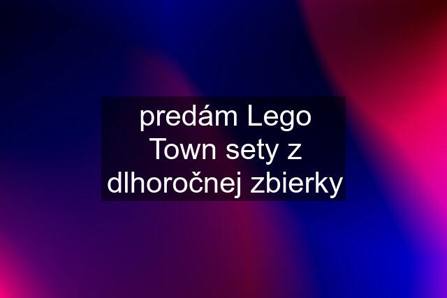 predám Lego Town sety z dlhoročnej zbierky