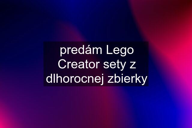 predám Lego Creator sety z dlhorocnej zbierky