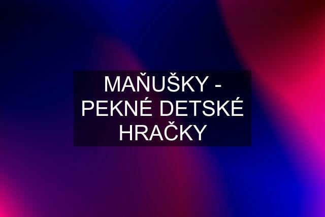 MAŇUŠKY - PEKNÉ DETSKÉ HRAČKY